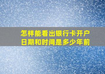 怎样能看出银行卡开户日期和时间是多少年前