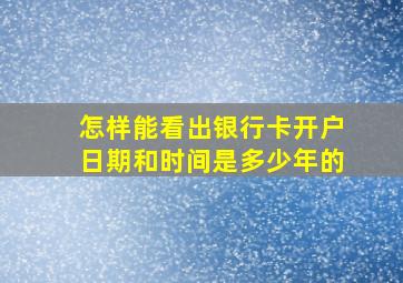 怎样能看出银行卡开户日期和时间是多少年的