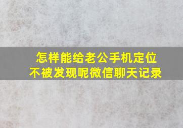 怎样能给老公手机定位不被发现呢微信聊天记录