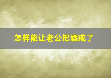 怎样能让老公把酒戒了