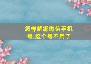 怎样解绑微信手机号,这个号不用了