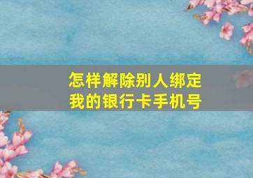 怎样解除别人绑定我的银行卡手机号