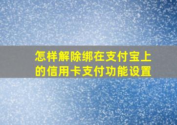 怎样解除绑在支付宝上的信用卡支付功能设置