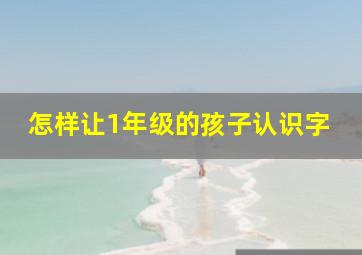 怎样让1年级的孩子认识字