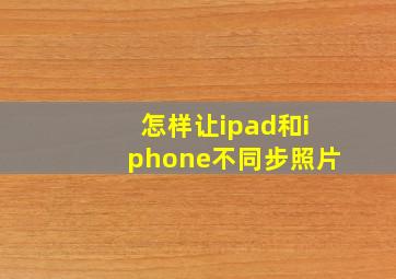 怎样让ipad和iphone不同步照片