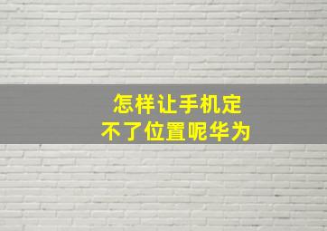 怎样让手机定不了位置呢华为