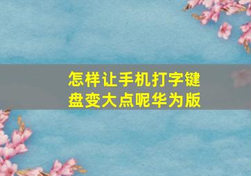 怎样让手机打字键盘变大点呢华为版