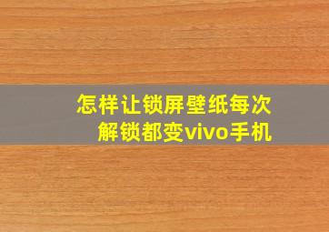 怎样让锁屏壁纸每次解锁都变vivo手机