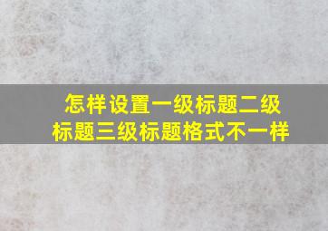 怎样设置一级标题二级标题三级标题格式不一样