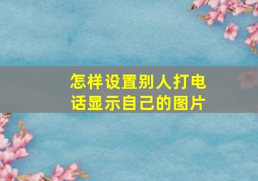 怎样设置别人打电话显示自己的图片