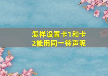 怎样设置卡1和卡2能用同一铃声呢