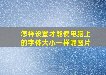 怎样设置才能使电脑上的字体大小一样呢图片