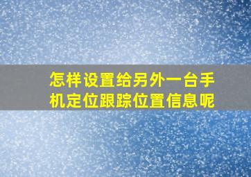 怎样设置给另外一台手机定位跟踪位置信息呢