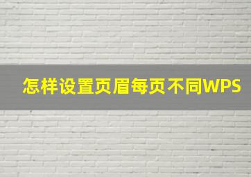 怎样设置页眉每页不同WPS