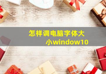 怎样调电脑字体大小window10