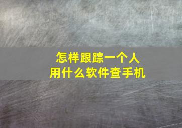 怎样跟踪一个人用什么软件查手机