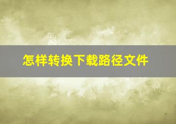 怎样转换下载路径文件