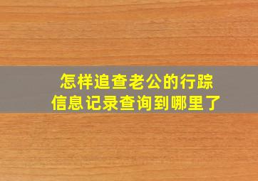 怎样追查老公的行踪信息记录查询到哪里了