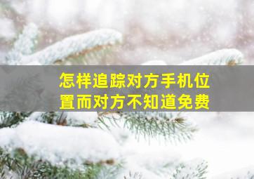 怎样追踪对方手机位置而对方不知道免费