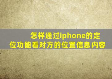 怎样通过iphone的定位功能看对方的位置信息内容