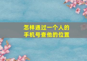 怎样通过一个人的手机号查他的位置