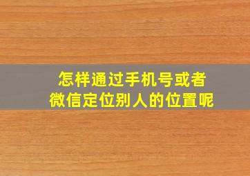 怎样通过手机号或者微信定位别人的位置呢