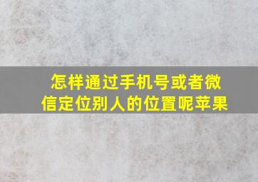 怎样通过手机号或者微信定位别人的位置呢苹果