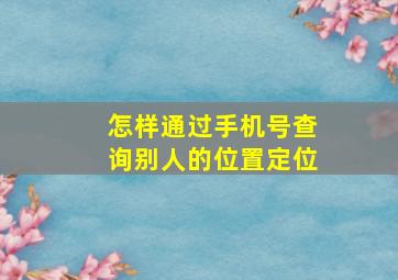 怎样通过手机号查询别人的位置定位