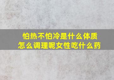 怕热不怕冷是什么体质怎么调理呢女性吃什么药