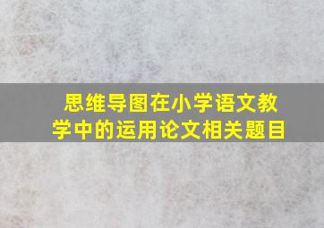 思维导图在小学语文教学中的运用论文相关题目