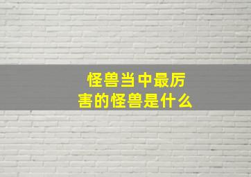 怪兽当中最厉害的怪兽是什么