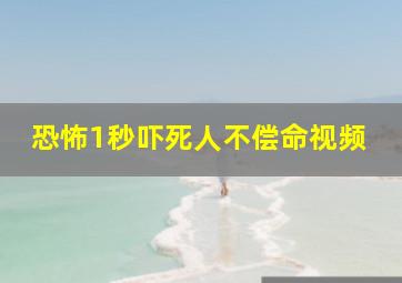 恐怖1秒吓死人不偿命视频