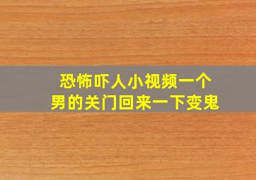 恐怖吓人小视频一个男的关门回来一下变鬼