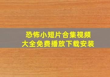 恐怖小短片合集视频大全免费播放下载安装