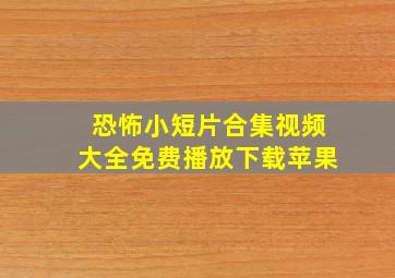 恐怖小短片合集视频大全免费播放下载苹果