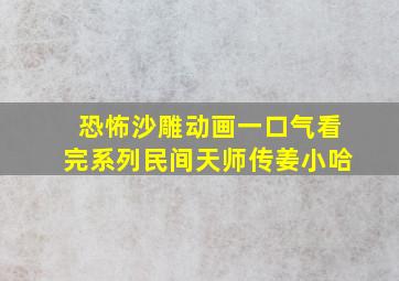 恐怖沙雕动画一口气看完系列民间天师传姜小哈