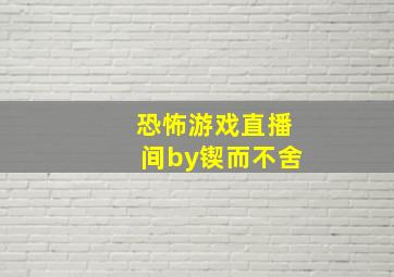 恐怖游戏直播间by锲而不舍