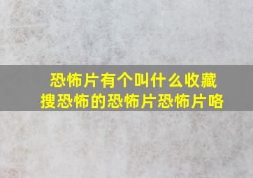 恐怖片有个叫什么收藏搜恐怖的恐怖片恐怖片咯