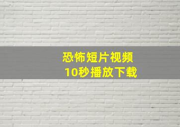 恐怖短片视频10秒播放下载