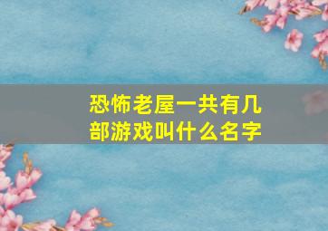 恐怖老屋一共有几部游戏叫什么名字