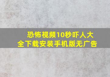 恐怖视频10秒吓人大全下载安装手机版无广告