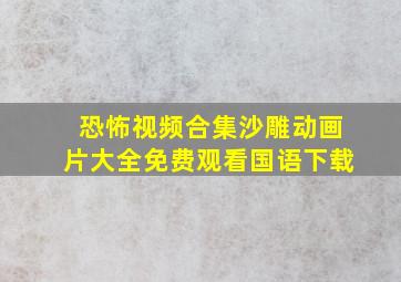 恐怖视频合集沙雕动画片大全免费观看国语下载