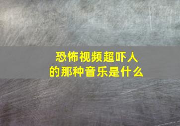 恐怖视频超吓人的那种音乐是什么