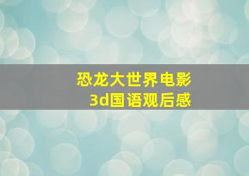 恐龙大世界电影3d国语观后感