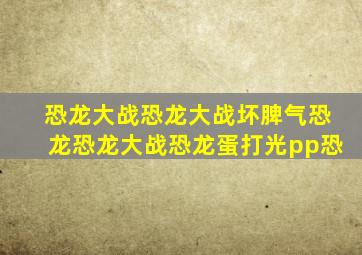 恐龙大战恐龙大战坏脾气恐龙恐龙大战恐龙蛋打光pp恐