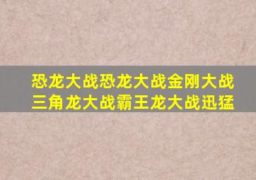 恐龙大战恐龙大战金刚大战三角龙大战霸王龙大战迅猛