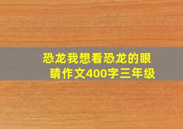 恐龙我想看恐龙的眼睛作文400字三年级