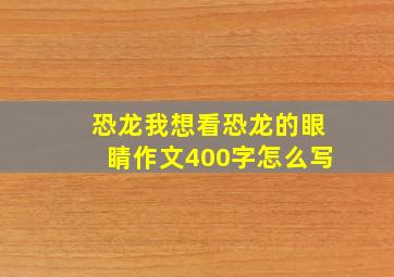 恐龙我想看恐龙的眼睛作文400字怎么写