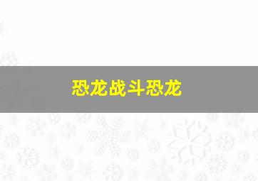 恐龙战斗恐龙