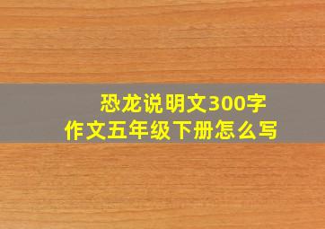 恐龙说明文300字作文五年级下册怎么写